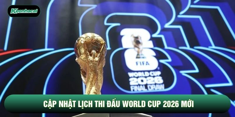 Cập nhật lịch thi đấu World Cup 2026 mới